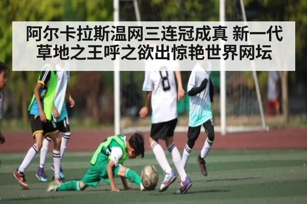 阿尔卡拉斯温网三连冠成真 新一代草地之王呼之欲出惊艳世界网坛