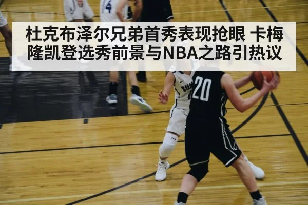 杜克布泽尔兄弟首秀表现抢眼 卡梅隆凯登选秀前景与NBA之路引热议