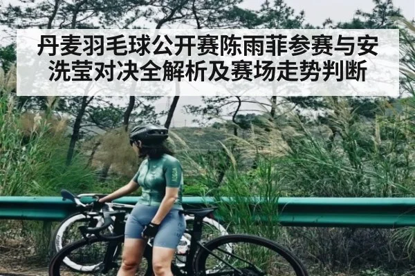 丹麦羽毛球公开赛陈雨菲参赛与安洗莹对决全解析及赛场走势判断