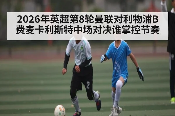 2026年英超第8轮曼联对利物浦B费麦卡利斯特中场对决谁掌控节奏